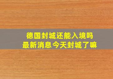 德国封城还能入境吗最新消息今天封城了嘛