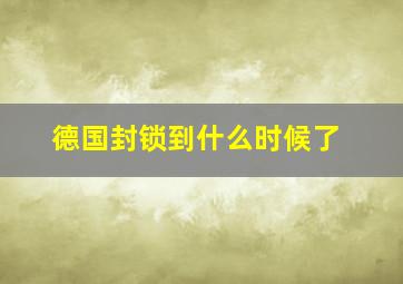 德国封锁到什么时候了