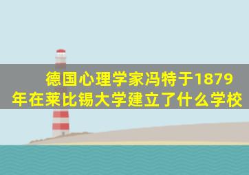 德国心理学家冯特于1879年在莱比锡大学建立了什么学校