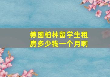 德国柏林留学生租房多少钱一个月啊