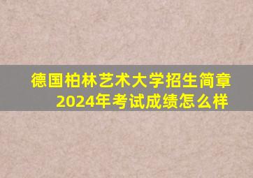 德国柏林艺术大学招生简章2024年考试成绩怎么样