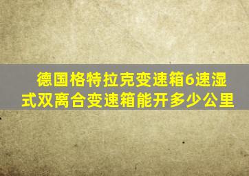 德国格特拉克变速箱6速湿式双离合变速箱能开多少公里