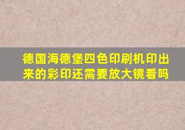 德国海德堡四色印刷机印出来的彩印还需要放大镜看吗