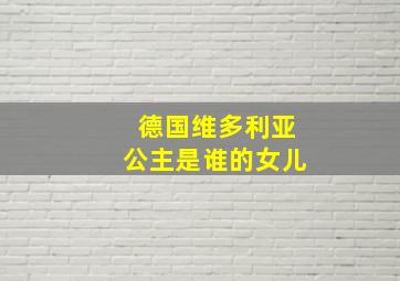 德国维多利亚公主是谁的女儿