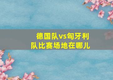 德国队vs匈牙利队比赛场地在哪儿