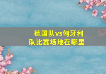 德国队vs匈牙利队比赛场地在哪里