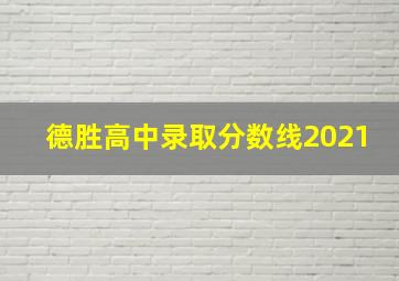 德胜高中录取分数线2021