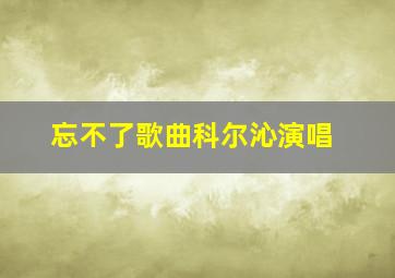 忘不了歌曲科尔沁演唱