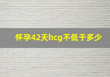 怀孕42天hcg不低于多少