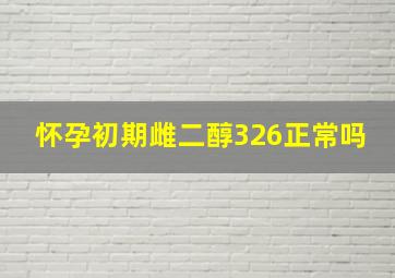 怀孕初期雌二醇326正常吗