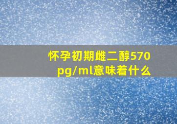 怀孕初期雌二醇570pg/ml意味着什么