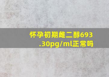 怀孕初期雌二醇693.30pg/ml正常吗