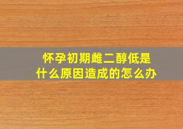 怀孕初期雌二醇低是什么原因造成的怎么办