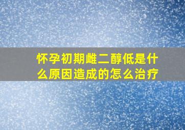 怀孕初期雌二醇低是什么原因造成的怎么治疗