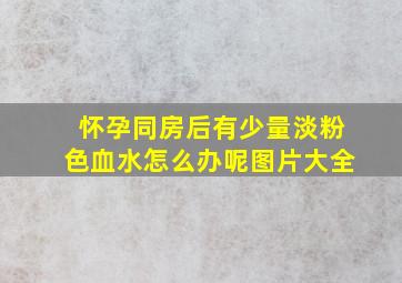 怀孕同房后有少量淡粉色血水怎么办呢图片大全