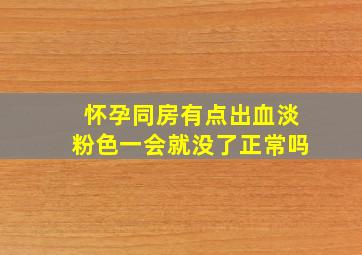 怀孕同房有点出血淡粉色一会就没了正常吗