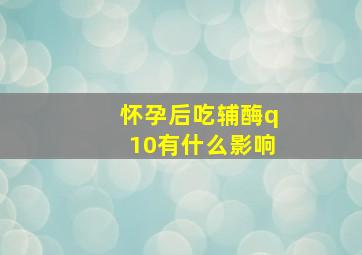 怀孕后吃辅酶q10有什么影响