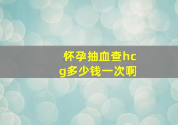 怀孕抽血查hcg多少钱一次啊