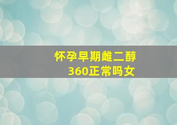 怀孕早期雌二醇360正常吗女