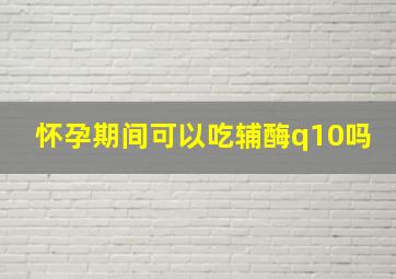 怀孕期间可以吃辅酶q10吗