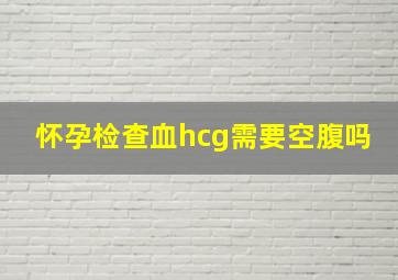 怀孕检查血hcg需要空腹吗