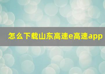 怎么下载山东高速e高速app