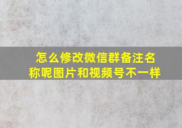 怎么修改微信群备注名称呢图片和视频号不一样