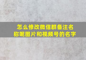 怎么修改微信群备注名称呢图片和视频号的名字