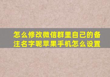 怎么修改微信群里自己的备注名字呢苹果手机怎么设置