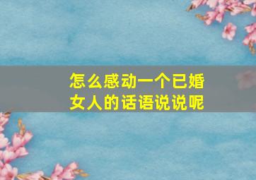 怎么感动一个已婚女人的话语说说呢