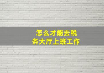 怎么才能去税务大厅上班工作