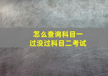 怎么查询科目一过没过科目二考试