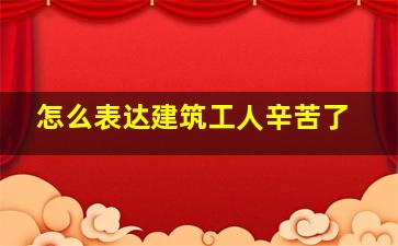 怎么表达建筑工人辛苦了