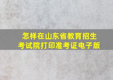 怎样在山东省教育招生考试院打印准考证电子版