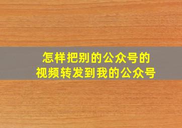 怎样把别的公众号的视频转发到我的公众号