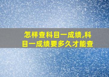 怎样查科目一成绩,科目一成绩要多久才能查