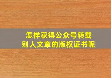 怎样获得公众号转载别人文章的版权证书呢