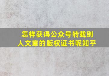 怎样获得公众号转载别人文章的版权证书呢知乎