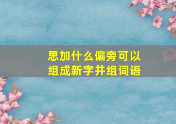 思加什么偏旁可以组成新字并组词语