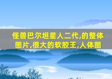 怪兽巴尔坦星人二代,的整体图片,很大的软胶王,人体图