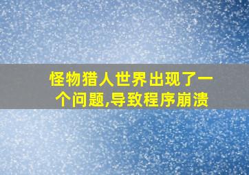 怪物猎人世界出现了一个问题,导致程序崩溃