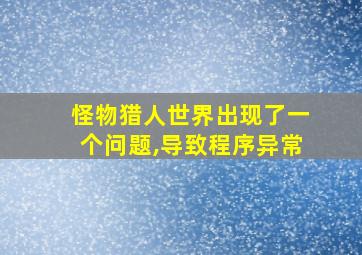 怪物猎人世界出现了一个问题,导致程序异常