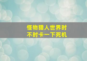 怪物猎人世界时不时卡一下死机