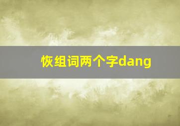 恢组词两个字dang