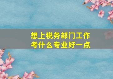 想上税务部门工作考什么专业好一点