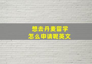 想去丹麦留学怎么申请呢英文