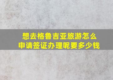 想去格鲁吉亚旅游怎么申请签证办理呢要多少钱