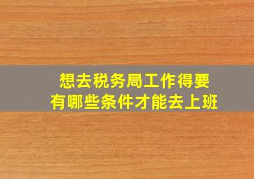 想去税务局工作得要有哪些条件才能去上班