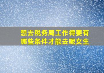 想去税务局工作得要有哪些条件才能去呢女生