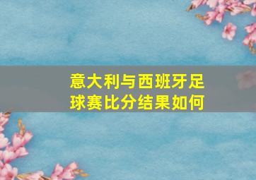 意大利与西班牙足球赛比分结果如何